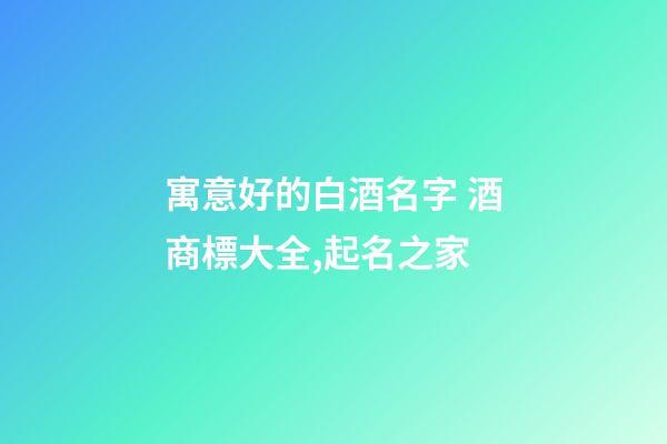 寓意好的白酒名字 酒商標大全,起名之家-第1張-商標起名-玄機派